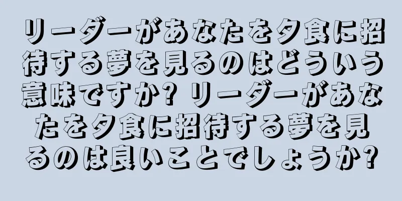 リーダーがあなたを夕食に招待する夢を見るのはどういう意味ですか? リーダーがあなたを夕食に招待する夢を見るのは良いことでしょうか?