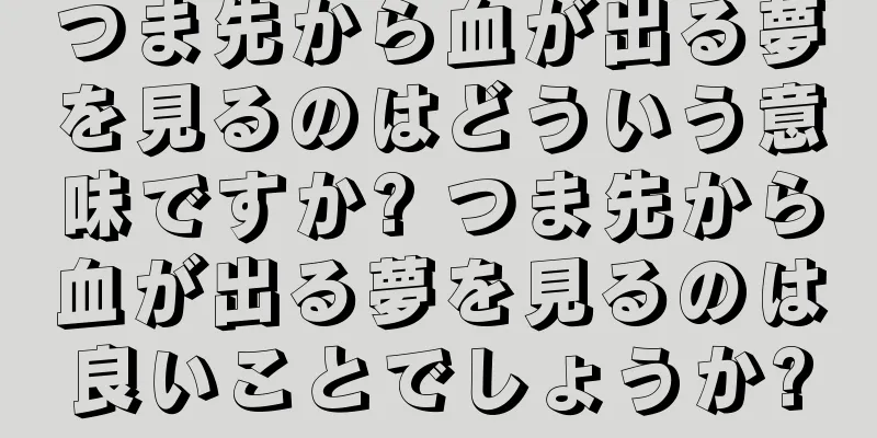 つま先から血が出る夢を見るのはどういう意味ですか? つま先から血が出る夢を見るのは良いことでしょうか?