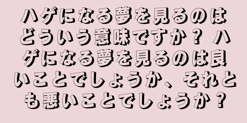 ハゲになる夢を見るのはどういう意味ですか？ ハゲになる夢を見るのは良いことでしょうか、それとも悪いことでしょうか？