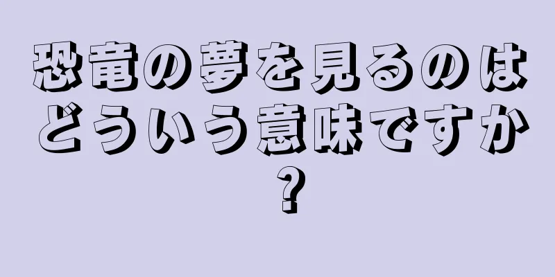 恐竜の夢を見るのはどういう意味ですか？