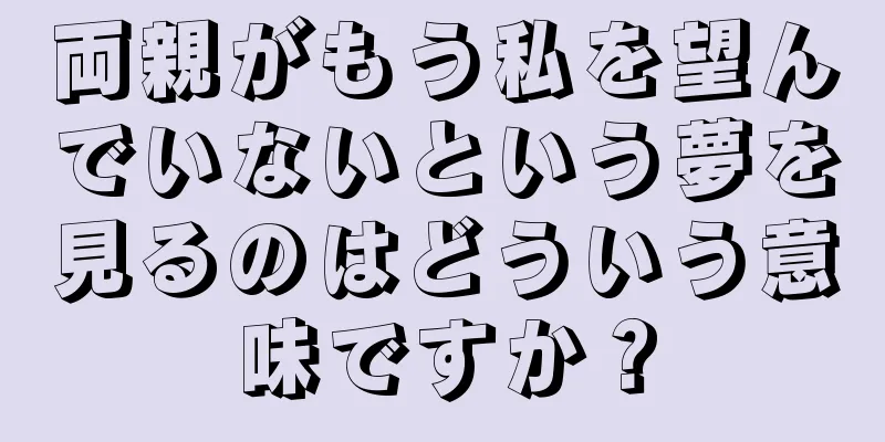 両親がもう私を望んでいないという夢を見るのはどういう意味ですか？