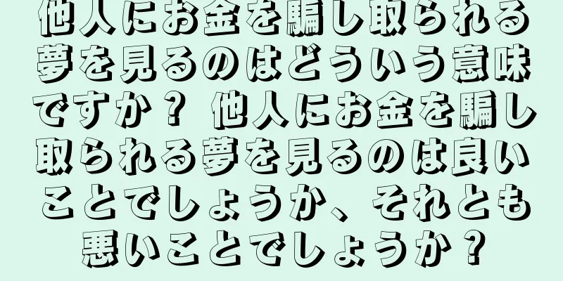 他人にお金を騙し取られる夢を見るのはどういう意味ですか？ 他人にお金を騙し取られる夢を見るのは良いことでしょうか、それとも悪いことでしょうか？