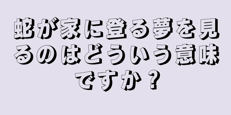 蛇が家に登る夢を見るのはどういう意味ですか？