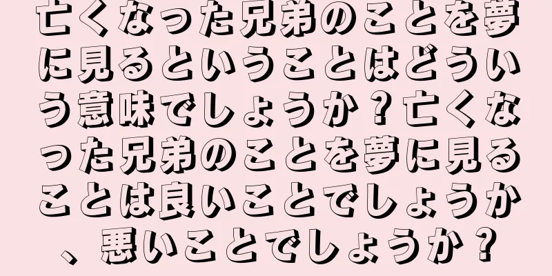 亡くなった兄弟のことを夢に見るということはどういう意味でしょうか？亡くなった兄弟のことを夢に見ることは良いことでしょうか、悪いことでしょうか？
