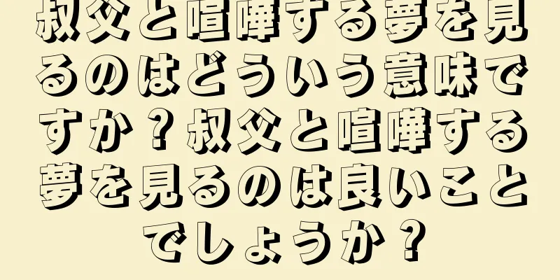 叔父と喧嘩する夢を見るのはどういう意味ですか？叔父と喧嘩する夢を見るのは良いことでしょうか？