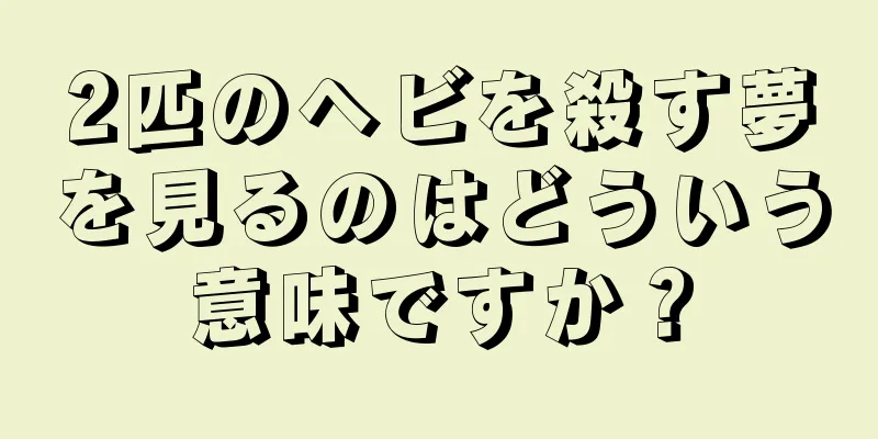 2匹のヘビを殺す夢を見るのはどういう意味ですか？
