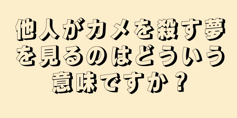 他人がカメを殺す夢を見るのはどういう意味ですか？