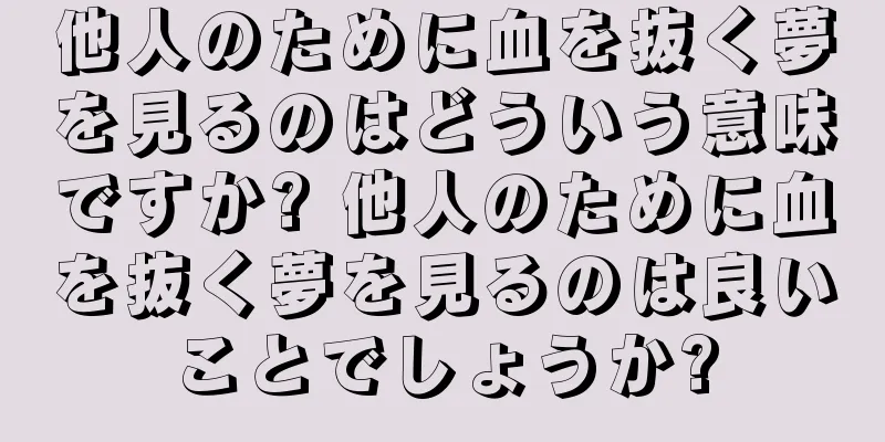 他人のために血を抜く夢を見るのはどういう意味ですか? 他人のために血を抜く夢を見るのは良いことでしょうか?