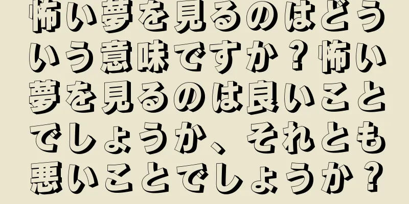 怖い夢を見るのはどういう意味ですか？怖い夢を見るのは良いことでしょうか、それとも悪いことでしょうか？