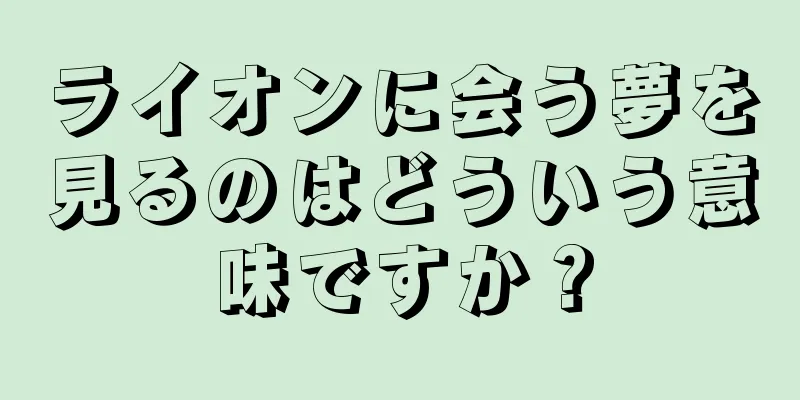 ライオンに会う夢を見るのはどういう意味ですか？