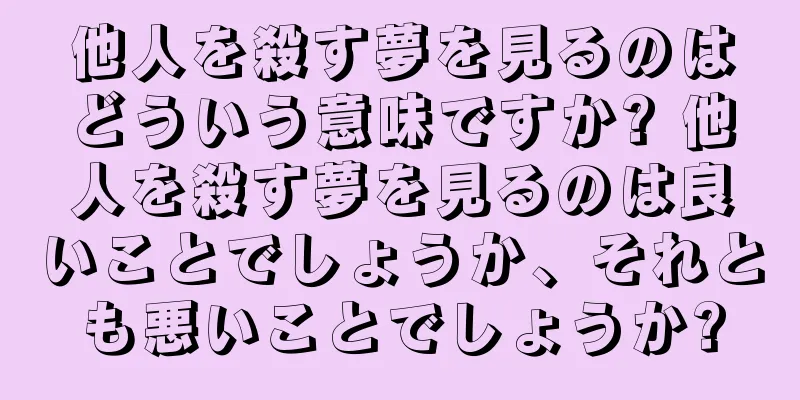 他人を殺す夢を見るのはどういう意味ですか? 他人を殺す夢を見るのは良いことでしょうか、それとも悪いことでしょうか?