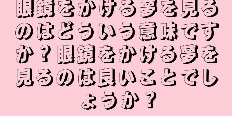 眼鏡をかける夢を見るのはどういう意味ですか？眼鏡をかける夢を見るのは良いことでしょうか？