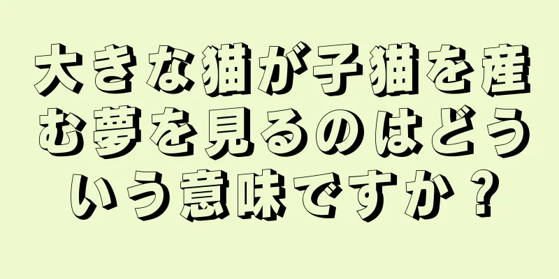 大きな猫が子猫を産む夢を見るのはどういう意味ですか？
