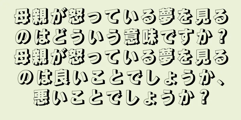 母親が怒っている夢を見るのはどういう意味ですか？母親が怒っている夢を見るのは良いことでしょうか、悪いことでしょうか？
