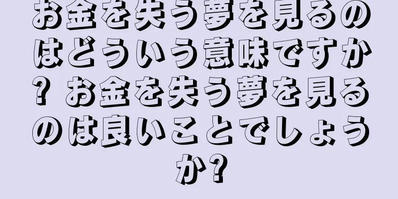お金を失う夢を見るのはどういう意味ですか? お金を失う夢を見るのは良いことでしょうか?