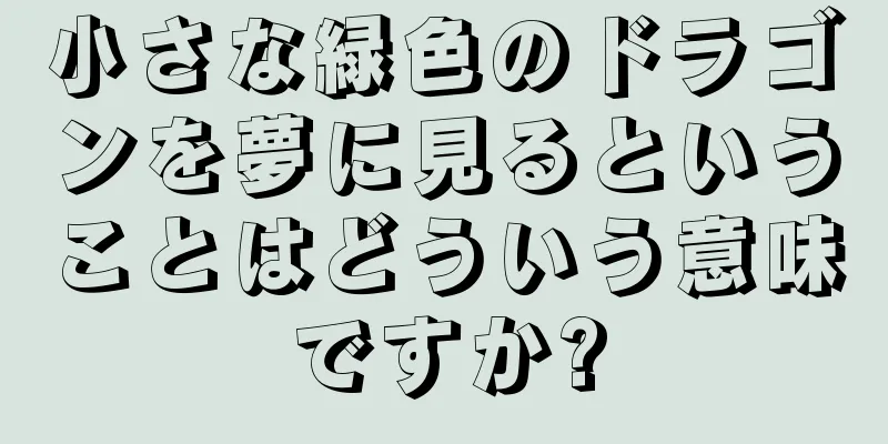 小さな緑色のドラゴンを夢に見るということはどういう意味ですか?