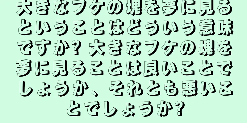 大きなフケの塊を夢に見るということはどういう意味ですか? 大きなフケの塊を夢に見ることは良いことでしょうか、それとも悪いことでしょうか?