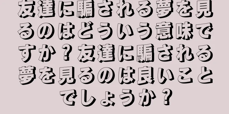 友達に騙される夢を見るのはどういう意味ですか？友達に騙される夢を見るのは良いことでしょうか？