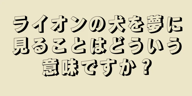 ライオンの犬を夢に見ることはどういう意味ですか？