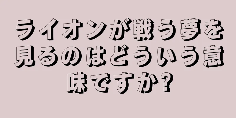 ライオンが戦う夢を見るのはどういう意味ですか?