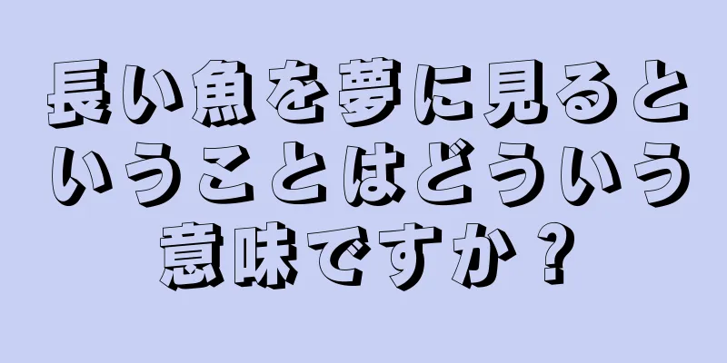 長い魚を夢に見るということはどういう意味ですか？