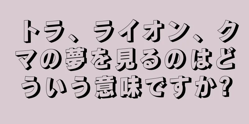トラ、ライオン、クマの夢を見るのはどういう意味ですか?