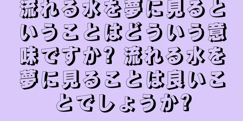 流れる水を夢に見るということはどういう意味ですか? 流れる水を夢に見ることは良いことでしょうか?