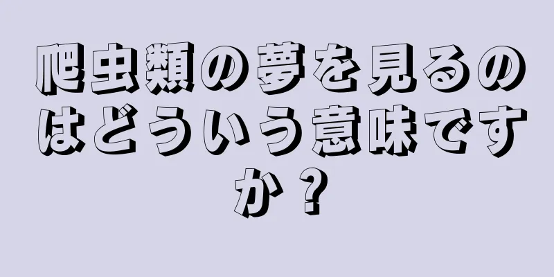爬虫類の夢を見るのはどういう意味ですか？