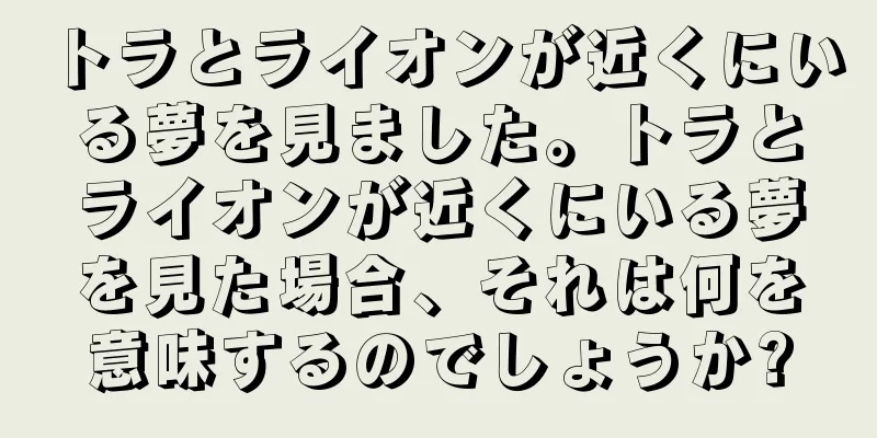 トラとライオンが近くにいる夢を見ました。トラとライオンが近くにいる夢を見た場合、それは何を意味するのでしょうか?