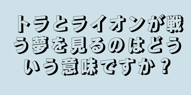 トラとライオンが戦う夢を見るのはどういう意味ですか？