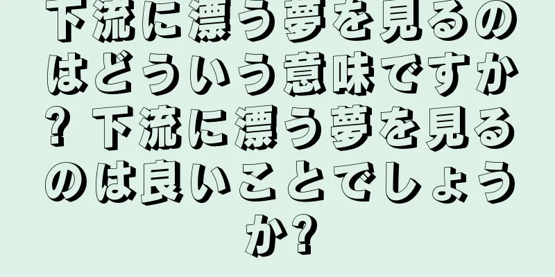 下流に漂う夢を見るのはどういう意味ですか? 下流に漂う夢を見るのは良いことでしょうか?