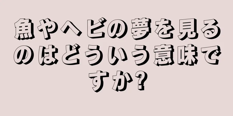 魚やヘビの夢を見るのはどういう意味ですか?