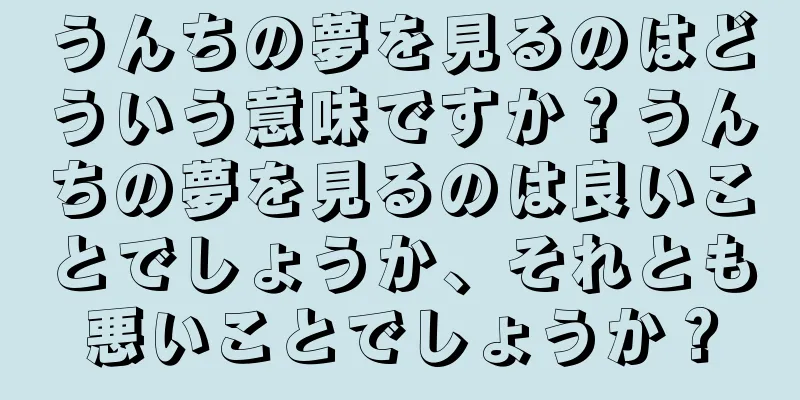 うんちの夢を見るのはどういう意味ですか？うんちの夢を見るのは良いことでしょうか、それとも悪いことでしょうか？