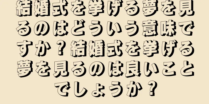 結婚式を挙げる夢を見るのはどういう意味ですか？結婚式を挙げる夢を見るのは良いことでしょうか？