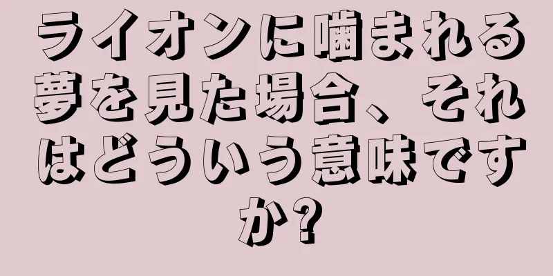 ライオンに噛まれる夢を見た場合、それはどういう意味ですか?