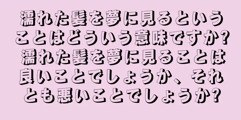 濡れた髪を夢に見るということはどういう意味ですか? 濡れた髪を夢に見ることは良いことでしょうか、それとも悪いことでしょうか?