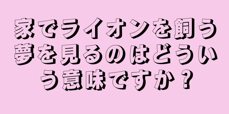 家でライオンを飼う夢を見るのはどういう意味ですか？