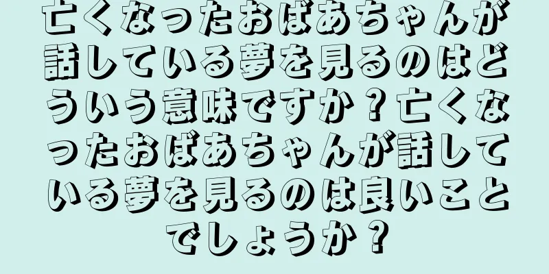 亡くなったおばあちゃんが話している夢を見るのはどういう意味ですか？亡くなったおばあちゃんが話している夢を見るのは良いことでしょうか？
