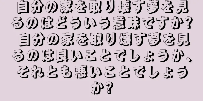 自分の家を取り壊す夢を見るのはどういう意味ですか? 自分の家を取り壊す夢を見るのは良いことでしょうか、それとも悪いことでしょうか?