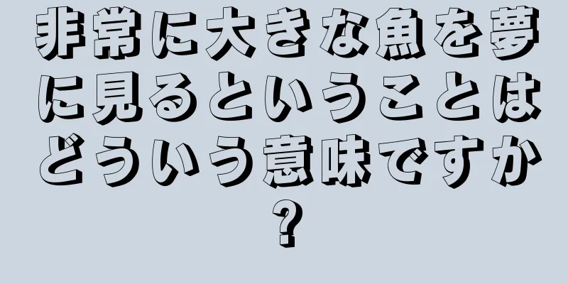 非常に大きな魚を夢に見るということはどういう意味ですか?