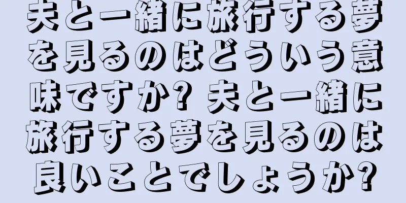 夫と一緒に旅行する夢を見るのはどういう意味ですか? 夫と一緒に旅行する夢を見るのは良いことでしょうか?