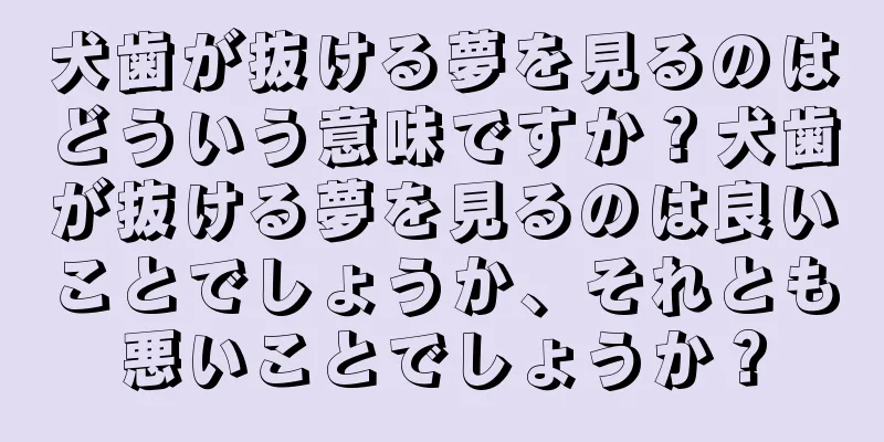 犬歯が抜ける夢を見るのはどういう意味ですか？犬歯が抜ける夢を見るのは良いことでしょうか、それとも悪いことでしょうか？