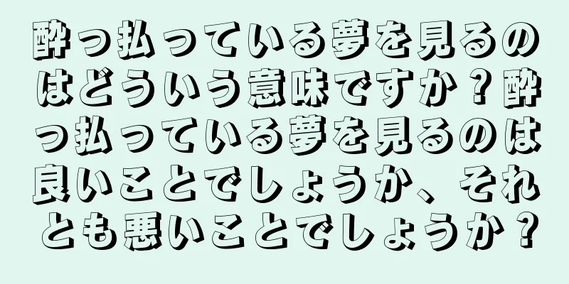 酔っ払っている夢を見るのはどういう意味ですか？酔っ払っている夢を見るのは良いことでしょうか、それとも悪いことでしょうか？