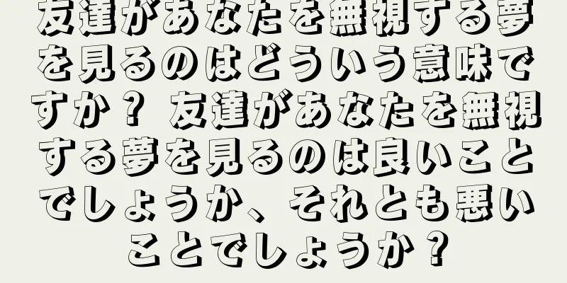 友達があなたを無視する夢を見るのはどういう意味ですか？ 友達があなたを無視する夢を見るのは良いことでしょうか、それとも悪いことでしょうか？