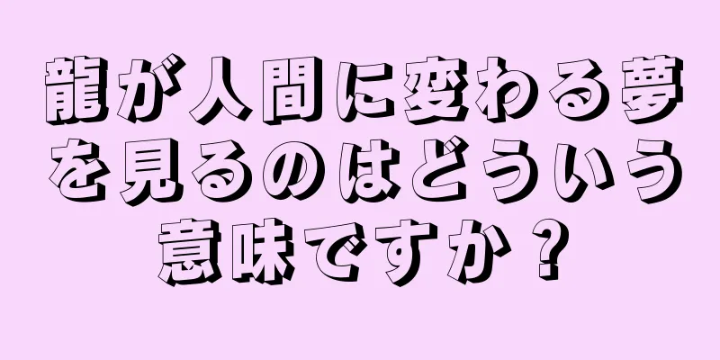 龍が人間に変わる夢を見るのはどういう意味ですか？
