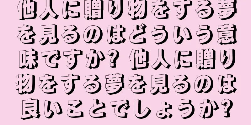 他人に贈り物をする夢を見るのはどういう意味ですか? 他人に贈り物をする夢を見るのは良いことでしょうか?