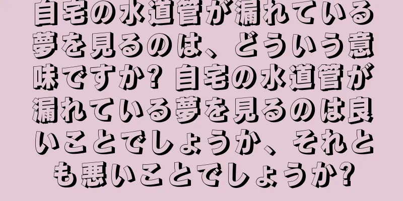 自宅の水道管が漏れている夢を見るのは、どういう意味ですか? 自宅の水道管が漏れている夢を見るのは良いことでしょうか、それとも悪いことでしょうか?