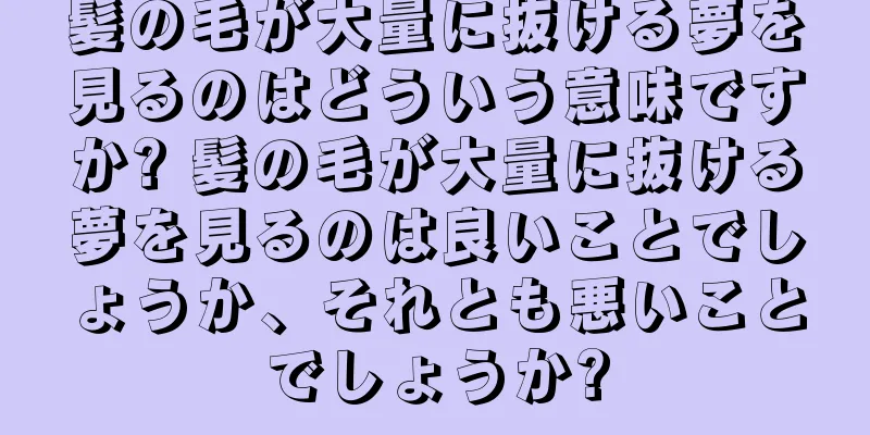 髪の毛が大量に抜ける夢を見るのはどういう意味ですか? 髪の毛が大量に抜ける夢を見るのは良いことでしょうか、それとも悪いことでしょうか?