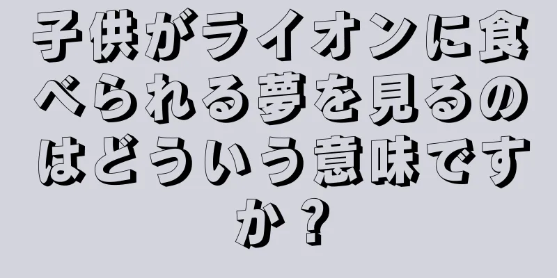 子供がライオンに食べられる夢を見るのはどういう意味ですか？