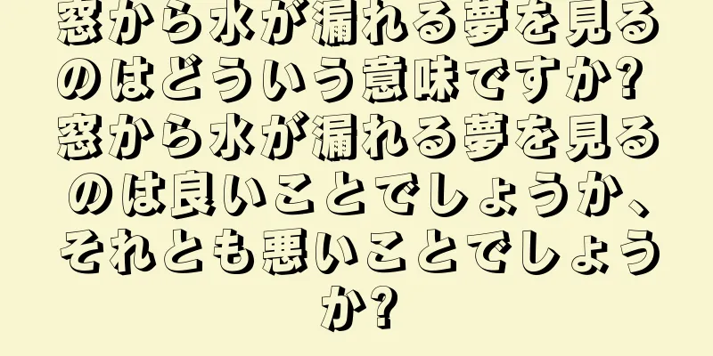 窓から水が漏れる夢を見るのはどういう意味ですか? 窓から水が漏れる夢を見るのは良いことでしょうか、それとも悪いことでしょうか?